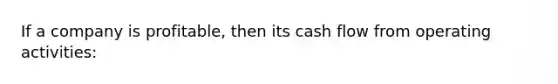 If a company is profitable, then its cash flow from operating activities: