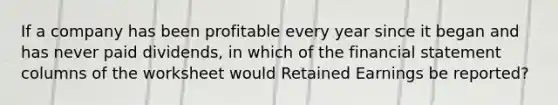 If a company has been profitable every year since it began and has never paid dividends, in which of the financial statement columns of the worksheet would Retained Earnings be reported?