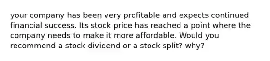 your company has been very profitable and expects continued financial success. Its stock price has reached a point where the company needs to make it more affordable. Would you recommend a stock dividend or a stock split? why?