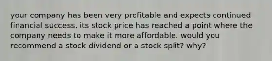 your company has been very profitable and expects continued financial success. its stock price has reached a point where the company needs to make it more affordable. would you recommend a stock dividend or a stock split? why?