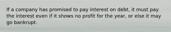 If a company has promised to pay interest on debt, it must pay the interest even if it shows no profit for the year, or else it may go bankrupt.