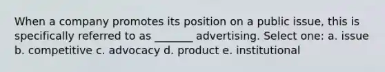 When a company promotes its position on a public issue, this is specifically referred to as _______ advertising. Select one: a. issue b. competitive c. advocacy d. product e. institutional