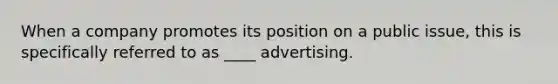 When a company promotes its position on a public issue, this is specifically referred to as ____ advertising.