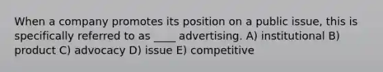 When a company promotes its position on a public issue, this is specifically referred to as ____ advertising. A) institutional B) product C) advocacy D) issue E) competitive