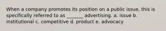 When a company promotes its position on a public issue, this is specifically referred to as _______ advertising. a. issue b. institutional c. competitive d. product e. advocacy