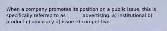 When a company promotes its position on a public issue, this is specifically referred to as ______ advertising. a) institutional b) product c) advocacy d) issue e) competitive