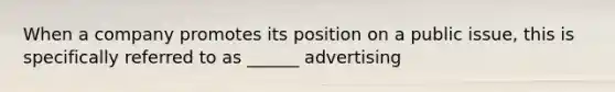 When a company promotes its position on a public issue, this is specifically referred to as ______ advertising