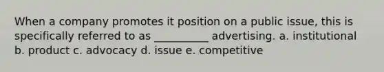 When a company promotes it position on a public issue, this is specifically referred to as __________ advertising. a. institutional b. product c. advocacy d. issue e. competitive