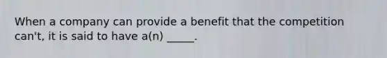 When a company can provide a benefit that the competition can't, it is said to have a(n) _____.