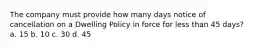 The company must provide how many days notice of cancellation on a Dwelling Policy in force for less than 45 days? a. 15 b. 10 c. 30 d. 45