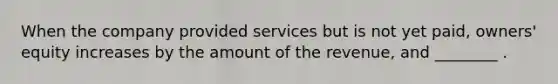 When the company provided services but is not yet paid, owners' equity increases by the amount of the revenue, and ________ .