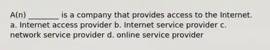 A(n) ________ is a company that provides access to the Internet. a. Internet access provider b. Internet service provider c. network service provider d. online service provider