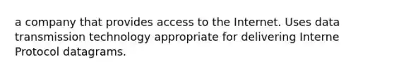 a company that provides access to the Internet. Uses data transmission technology appropriate for delivering Interne Protocol datagrams.