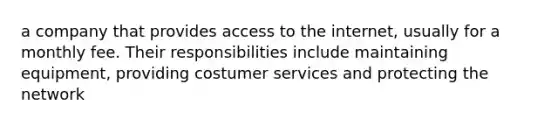 a company that provides access to the internet, usually for a monthly fee. Their responsibilities include maintaining equipment, providing costumer services and protecting the network