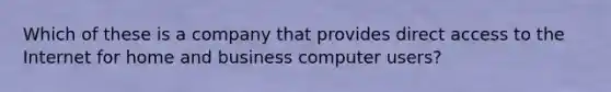 Which of these is a company that provides direct access to the Internet for home and business computer users?