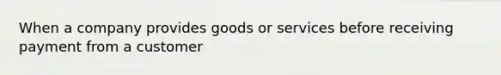 When a company provides goods or services before receiving payment from a customer