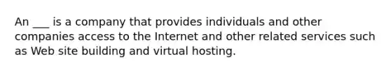 An ___ is a company that provides individuals and other companies access to the Internet and other related services such as Web site building and virtual hosting.