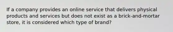 If a company provides an online service that delivers physical products and services but does not exist as a brick-and-mortar store, it is considered which type of brand?