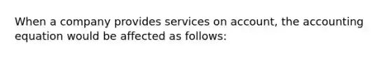 When a company provides services on account, the accounting equation would be affected as follows: