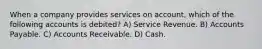 When a company provides services on account, which of the following accounts is debited? A) Service Revenue. B) Accounts Payable. C) Accounts Receivable. D) Cash.