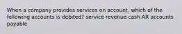 When a company provides services on account, which of the following accounts is debited? service revenue cash AR accounts payable