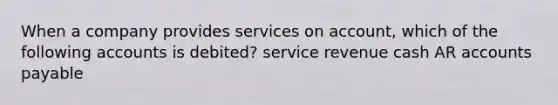 When a company provides services on account, which of the following accounts is debited? service revenue cash AR accounts payable