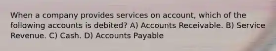 When a company provides services on account, which of the following accounts is debited? A) Accounts Receivable. B) Service Revenue. C) Cash. D) Accounts Payable