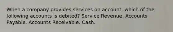 When a company provides services on account, which of the following accounts is debited? Service Revenue. Accounts Payable. Accounts Receivable. Cash.