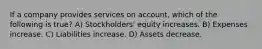 If a company provides services on account, which of the following is true? A) Stockholders' equity increases. B) Expenses increase. C) Liabilities increase. D) Assets decrease.