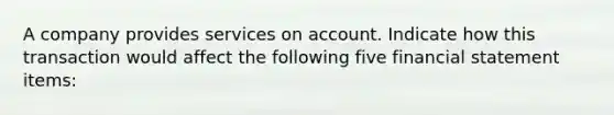 A company provides services on account. Indicate how this transaction would affect the following five financial statement items: