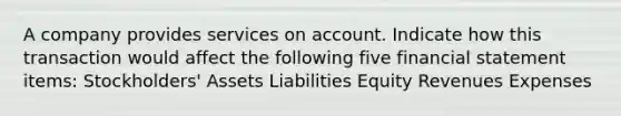 A company provides services on account. Indicate how this transaction would affect the following five financial statement items: Stockholders' Assets Liabilities Equity Revenues Expenses