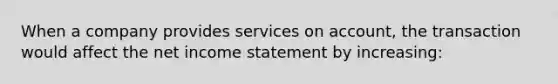 When a company provides services on account, the transaction would affect the net income statement by increasing: