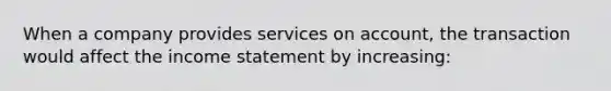 When a company provides services on account, the transaction would affect the income statement by increasing: