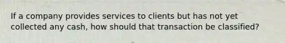 If a company provides services to clients but has not yet collected any cash, how should that transaction be classified?