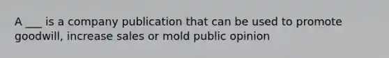 A ___ is a company publication that can be used to promote goodwill, increase sales or mold public opinion