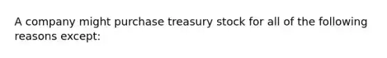 A company might purchase treasury stock for all of the following reasons except: