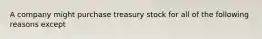 A company might purchase treasury stock for all of the following reasons except