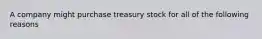 A company might purchase treasury stock for all of the following reasons