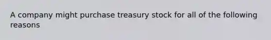 A company might purchase treasury stock for all of the following reasons