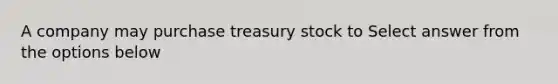 A company may purchase treasury stock to Select answer from the options below