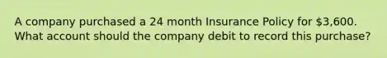 A company purchased a 24 month Insurance Policy for 3,600. What account should the company debit to record this purchase?