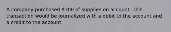 A company purchased 300 of supplies on account. This transaction would be journalized with a debit to the account and a credit to the account.