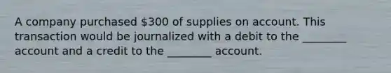 A company purchased 300 of supplies on account. This transaction would be journalized with a debit to the ________ account and a credit to the ________ account.