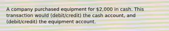 A company purchased equipment for 2,000 in cash. This transaction would (debit/credit) the cash account, and (debit/credit) the equipment account.