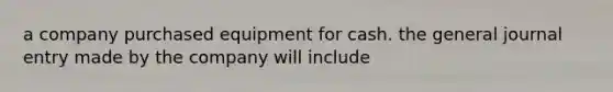 a company purchased equipment for cash. the general journal entry made by the company will include