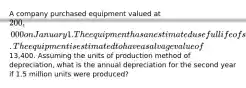 A company purchased equipment valued at 200,000 on January 1. The equipment has an estimated useful life of six years or 5 million units. The equipment is estimated to have a salvage value of13,400. Assuming the units of production method of depreciation, what is the annual depreciation for the second year if 1.5 million units were produced?