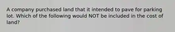 A company purchased land that it intended to pave for parking lot. Which of the following would NOT be included in the cost of land?