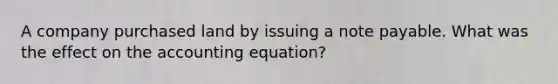 A company purchased land by issuing a note payable. What was the effect on the accounting equation?