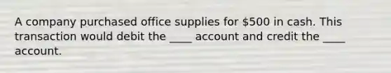 A company purchased office supplies for 500 in cash. This transaction would debit the ____ account and credit the ____ account.