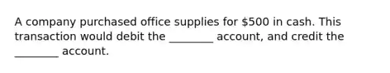 A company purchased office supplies for 500 in cash. This transaction would debit the ________ account, and credit the ________ account.